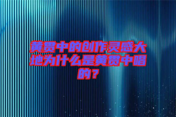 黃貫中的創(chuàng)作靈感大地為什么是黃貫中唱的？
