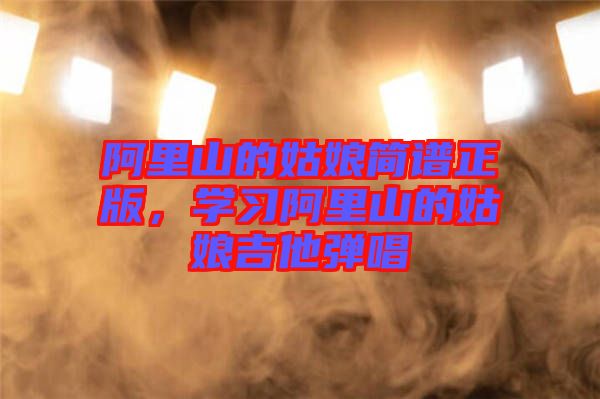 阿里山的姑娘簡(jiǎn)譜正版，學(xué)習(xí)阿里山的姑娘吉他彈唱
