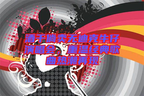 酒干倘賣無迪克牛仔演唱會，重溫經(jīng)典歌曲熱潮再現(xiàn)