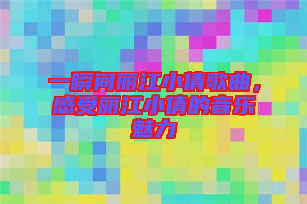 一瞬間麗江小倩歌曲，感受麗江小倩的音樂(lè)魅力