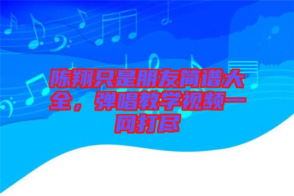陳翔只是朋友簡譜大全，彈唱教學(xué)視頻一網(wǎng)打盡
