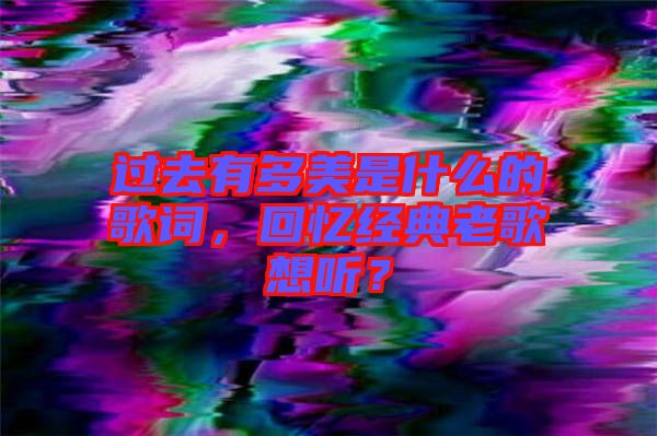 過(guò)去有多美是什么的歌詞，回憶經(jīng)典老歌想聽？
