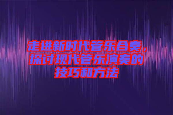 走進新時代管樂合奏，探討現(xiàn)代管樂演奏的技巧和方法