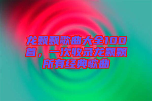 龍飄飄歌曲大全100首，一次收錄龍飄飄所有經(jīng)典歌曲