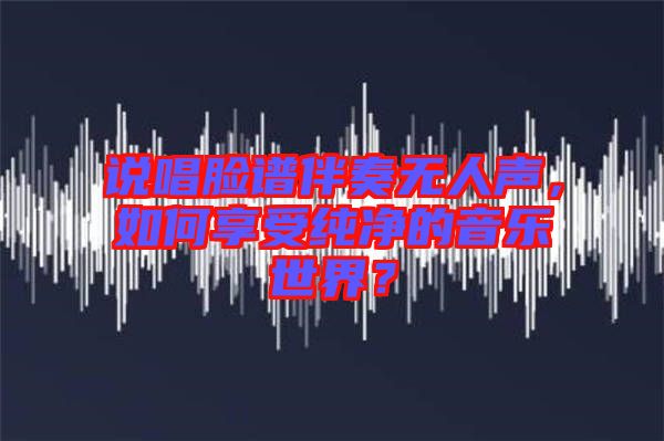 說唱臉譜伴奏無人聲，如何享受純凈的音樂世界？