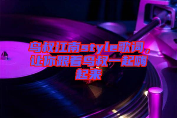 鳥叔江南style歌詞，讓你跟著鳥叔一起嗨起來