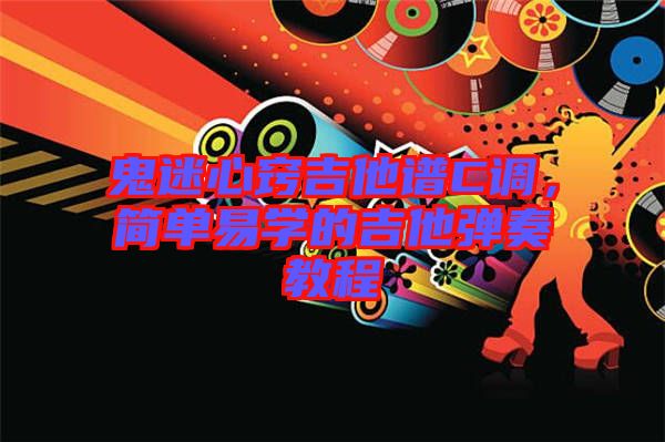 鬼迷心竅吉他譜C調(diào)，簡單易學(xué)的吉他彈奏教程