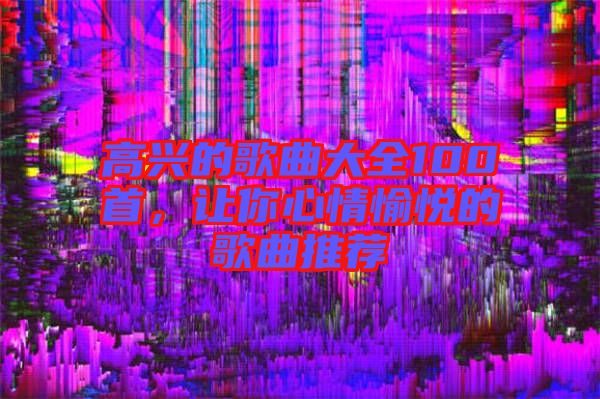 高興的歌曲大全100首，讓你心情愉悅的歌曲推薦