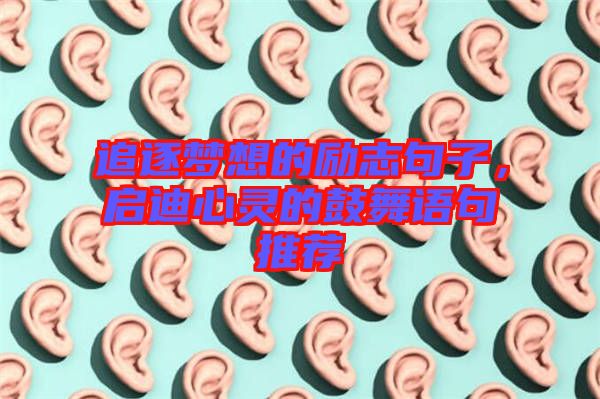 追逐夢想的勵(lì)志句子，啟迪心靈的鼓舞語句推薦