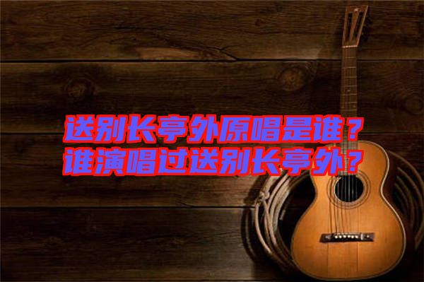 送別長(zhǎng)亭外原唱是誰(shuí)？誰(shuí)演唱過(guò)送別長(zhǎng)亭外？