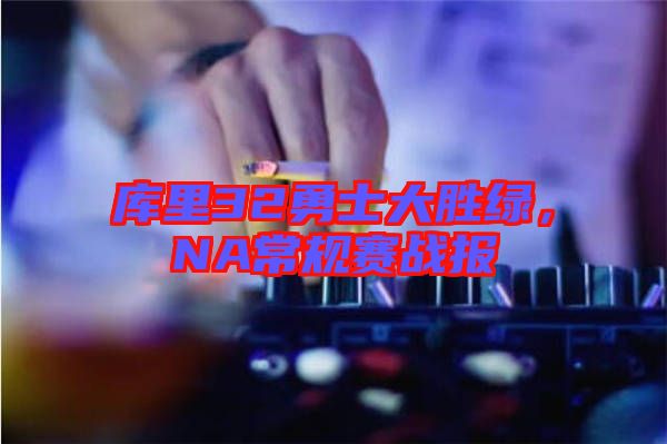 庫里32勇士大勝綠，NA常規(guī)賽戰(zhàn)報(bào)
