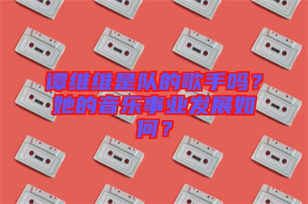譚維維是隊(duì)的歌手嗎？她的音樂事業(yè)發(fā)展如何？