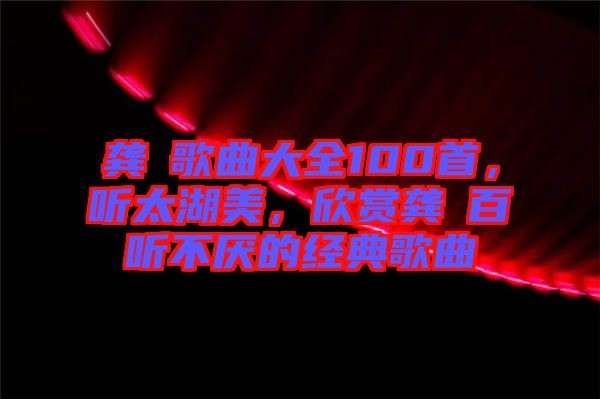 龔玥歌曲大全100首，聽太湖美，欣賞龔玥百聽不厭的經(jīng)典歌曲