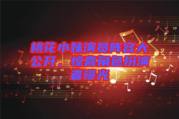 桃花小妹演員陣容大公開(kāi)，驚喜角色扮演者曝光