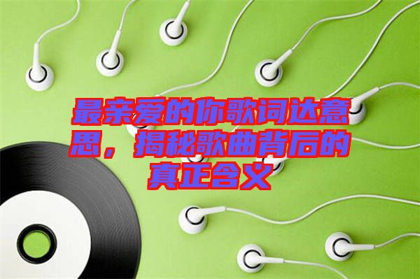最親愛的你歌詞達(dá)意思，揭秘歌曲背后的真正含義