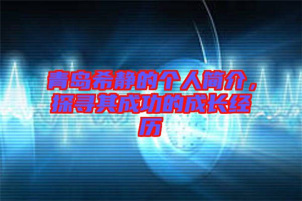 青島希靜的個人簡介，探尋其成功的成長經(jīng)歷