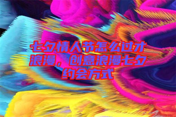 七夕情人節(jié)怎么過才浪漫，創(chuàng)意浪漫七夕約會方式
