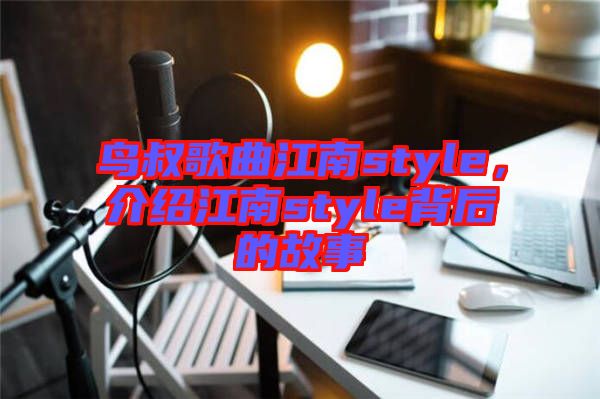 鳥叔歌曲江南style，介紹江南style背后的故事