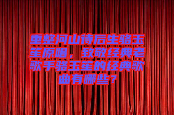 重整河山待后生駱玉笙原唱，致敬經(jīng)典老歌手駱玉笙的經(jīng)典歌曲有哪些？