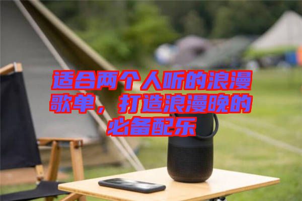 適合兩個(gè)人聽的浪漫歌單，打造浪漫晚的必備配樂