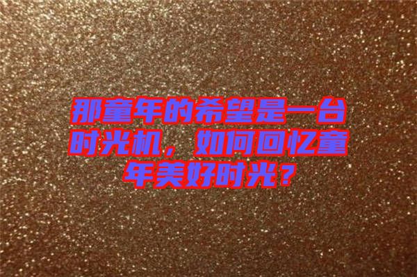 那童年的希望是一臺時光機，如何回憶童年美好時光？
