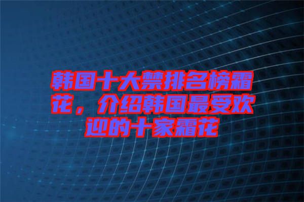 韓國(guó)十大禁排名榜霜花，介紹韓國(guó)最受歡迎的十家霜花