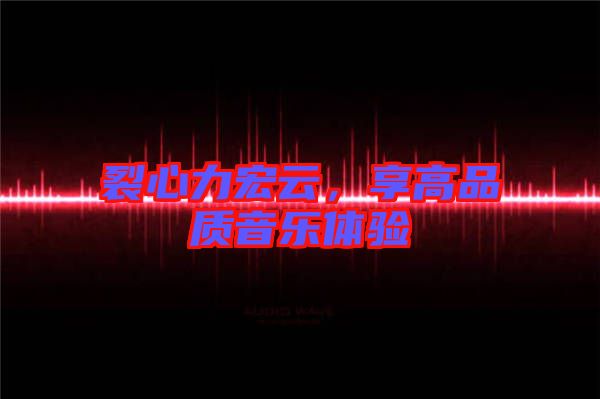 裂心力宏云，享高品質(zhì)音樂體驗(yàn)