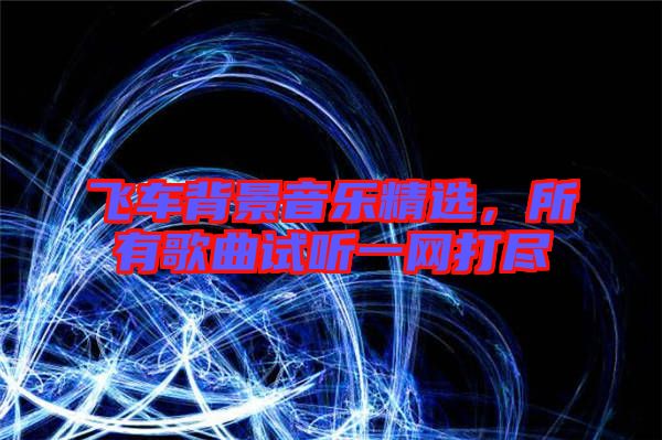 飛車背景音樂精選，所有歌曲試聽一網(wǎng)打盡