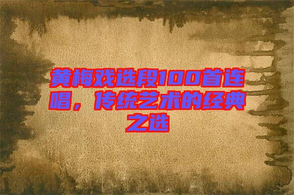 黃梅戲選段100首連唱，傳統(tǒng)藝術(shù)的經(jīng)典之選