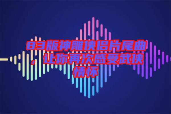 83版神雕俠侶片尾曲，讓你再次感受武俠情懷