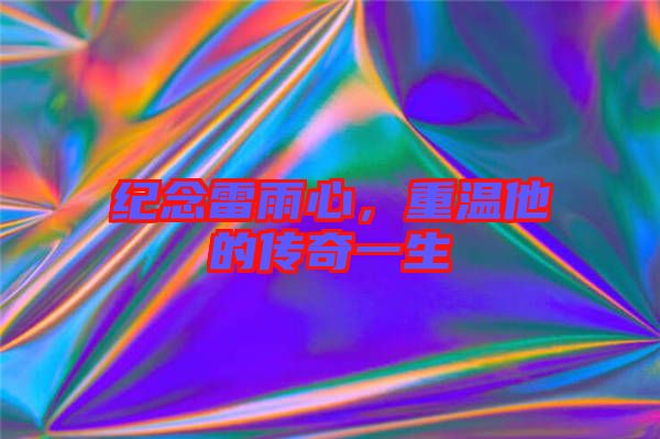 紀(jì)念雷雨心，重溫他的傳奇一生