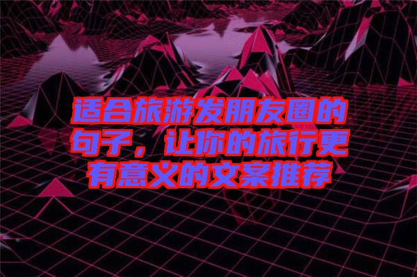 適合旅游發(fā)朋友圈的句子，讓你的旅行更有意義的文案推薦