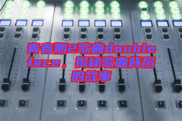 青春期2歌曲doubleface，揭秘歌曲背后的故事