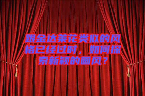 跟金達(dá)萊花類似的風(fēng)格已經(jīng)過時(shí)，如何探索新穎的畫風(fēng)？