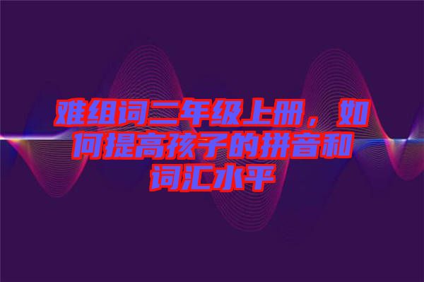 難組詞二年級上冊，如何提高孩子的拼音和詞匯水平