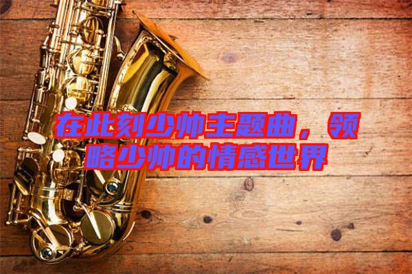 在此刻少帥主題曲，領(lǐng)略少帥的情感世界