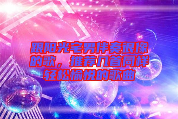 跟陽(yáng)光宅男伴奏很像的歌，推薦幾首同樣輕松愉悅的歌曲