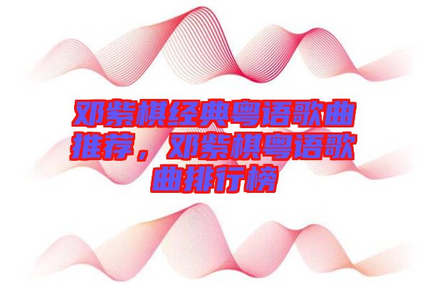 鄧紫棋經(jīng)典粵語歌曲推薦，鄧紫棋粵語歌曲排行榜