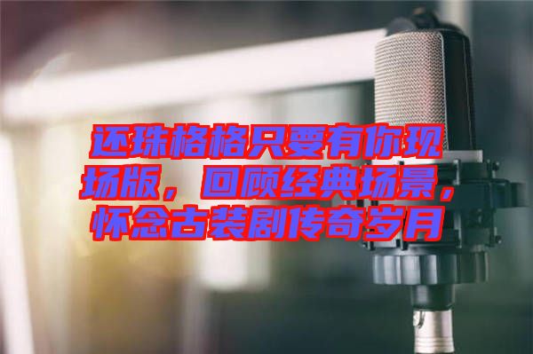 還珠格格只要有你現(xiàn)場版，回顧經典場景，懷念古裝劇傳奇歲月
