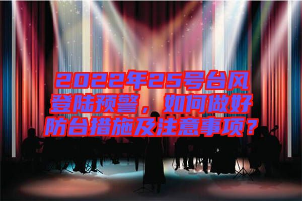 2022年25號(hào)臺(tái)風(fēng)登陸預(yù)警，如何做好防臺(tái)措施及注意事項(xiàng)？