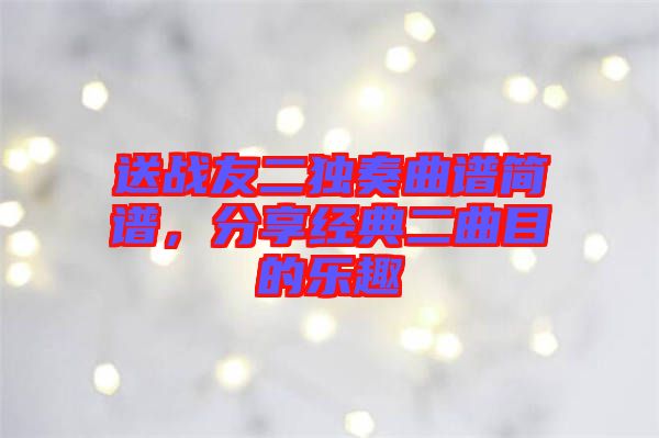 送戰(zhàn)友二獨(dú)奏曲譜簡(jiǎn)譜，分享經(jīng)典二曲目的樂(lè)趣
