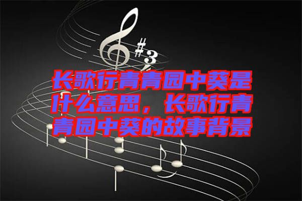 長歌行青青園中葵是什么意思，長歌行青青園中葵的故事背景