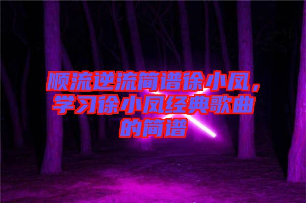 順流逆流簡(jiǎn)譜徐小鳳，學(xué)習(xí)徐小鳳經(jīng)典歌曲的簡(jiǎn)譜