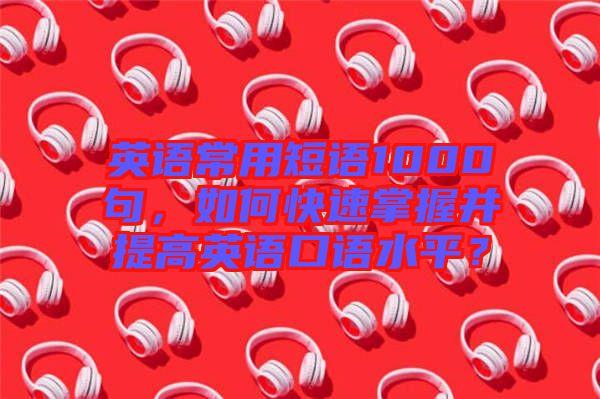 英語常用短語1000句，如何快速掌握并提高英語口語水平？