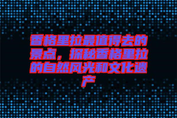 香格里拉最值得去的景點(diǎn)，探秘香格里拉的自然風(fēng)光和文化遺產(chǎn)