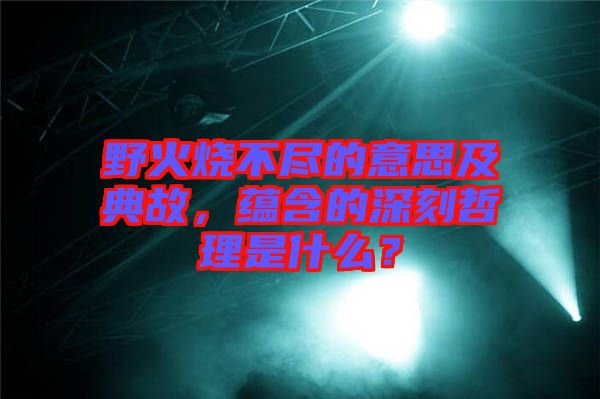 野火燒不盡的意思及典故，蘊(yùn)含的深刻哲理是什么？