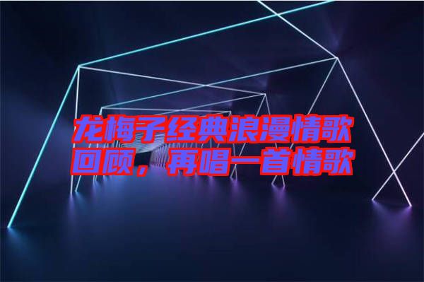 龍梅子經(jīng)典浪漫情歌回顧，再唱一首情歌