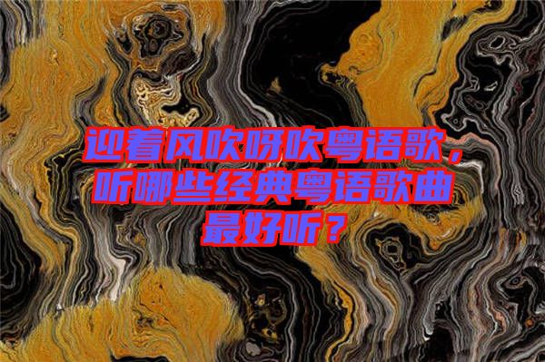 迎著風(fēng)吹呀吹粵語(yǔ)歌，聽哪些經(jīng)典粵語(yǔ)歌曲最好聽？