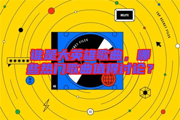 誰是大英雄歌曲，哪些熱門歌曲值得討論？