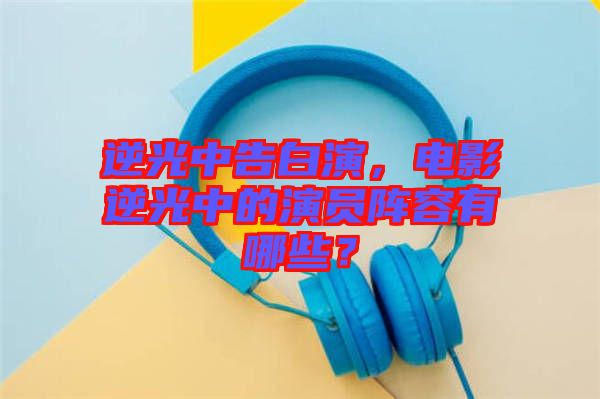 逆光中告白演，電影逆光中的演員陣容有哪些？
